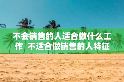不会销售的人适合做什么工作 不适合做销售的人特征