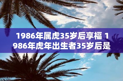 1986年属虎35岁后享福 1986年虎年出生者35岁后是否能享福