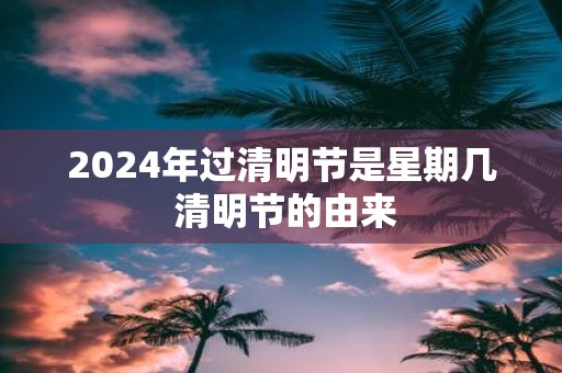 2025年过清明节是星期几 清明节的由来