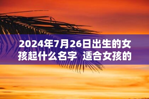 2025年7月26日出生的女孩起什么名字 适合女孩的取名方法