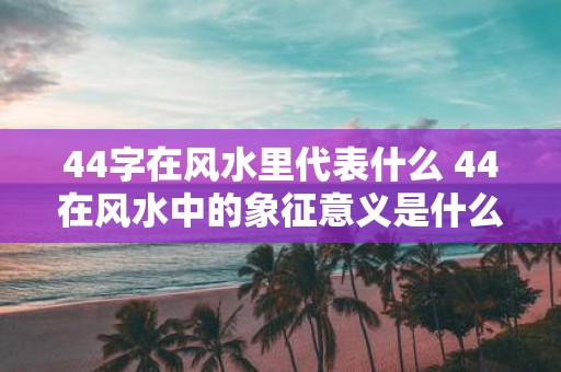 44字在风水里代表什么 44在风水中的象征意义是什么