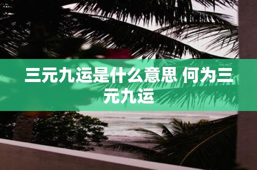 三元九运是什么意思 何为三元九运