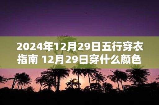2025年12月29日五行穿衣指南 12月29日穿什么颜色的衣服 2025年12月29日五行穿衣指南 12月29日穿什么颜色的衣服