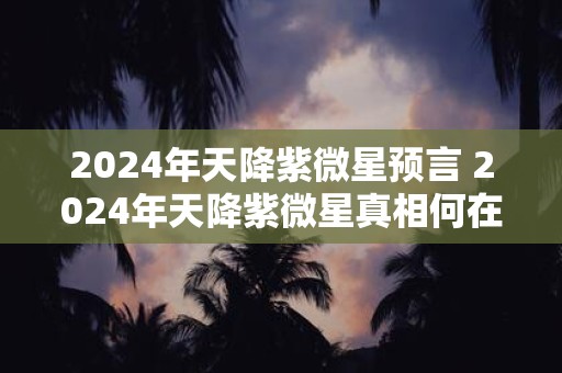 2025年天降紫微星预言 2025年天降紫微星真相何在