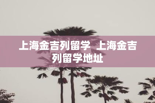 上海金吉列留学 上海金吉列留学地址