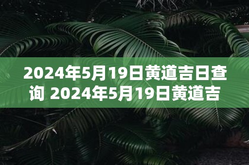 2025年5月19日黄道吉日查询 2025年5月19日黄道吉日