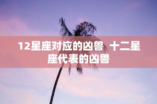 12星座对应的凶兽 十二星座代表的凶兽