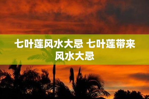 七叶莲风水大忌 七叶莲带来风水大忌
