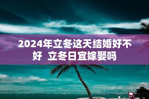 2025年立冬这天结婚好不好 立冬日宜嫁娶吗