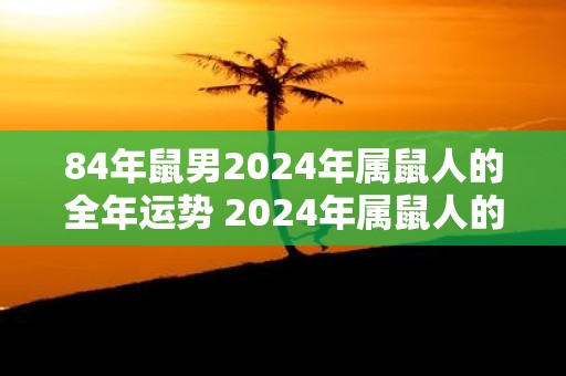 84年鼠男2025年属鼠人的全年运势 2025年属鼠人的84年鼠男运势如何