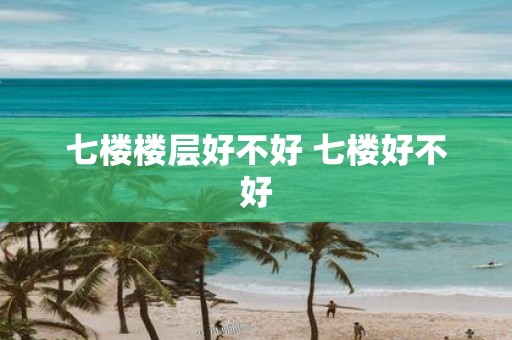 七楼楼层好不好 七楼好不好
