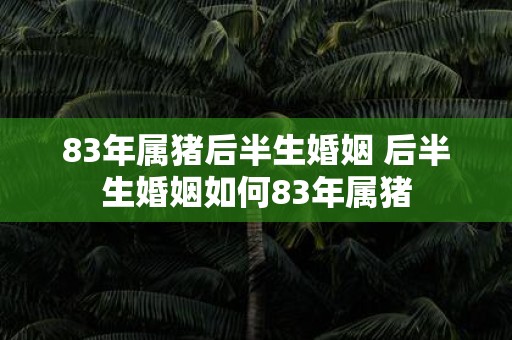 83年属猪后半生婚姻 后半生婚姻如何83年属猪