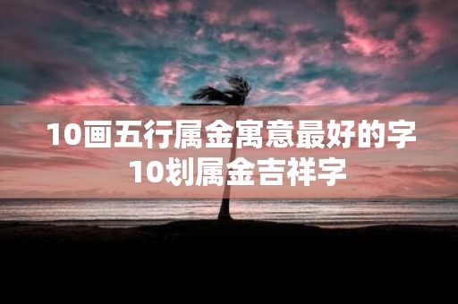 10画五行属金寓意最好的字 10划属金吉祥字