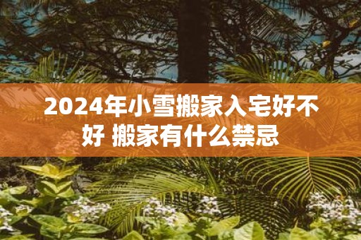 2025年小雪搬家入宅好不好 搬家有什么禁忌