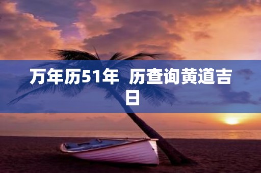 万年历51年 历查询黄道吉日