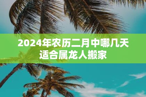 2025年农历二月中哪几天适合属龙人搬家