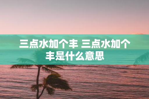 三点水加个丰 三点水加个丰是什么意思