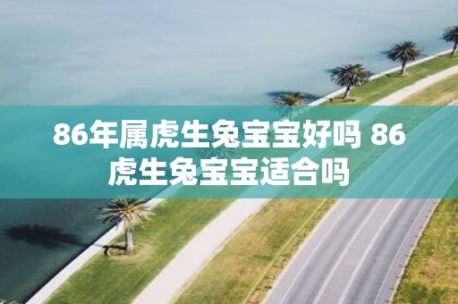 86年属虎生兔宝宝好吗 86虎生兔宝宝适合吗