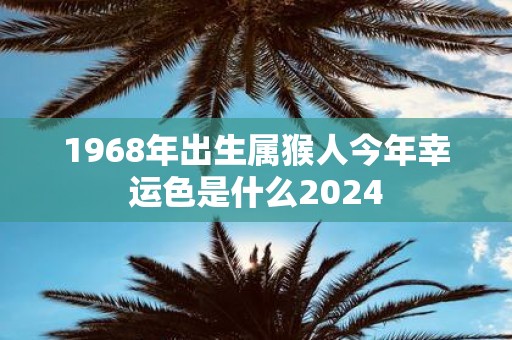 1968年出生属猴人今年幸运色是什么2025