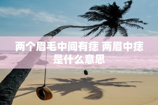 两个眉毛中间有痣 两眉中痣是什么意思