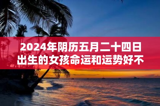 2025年阴历五月二十四日出生的女孩命运和运势好不好