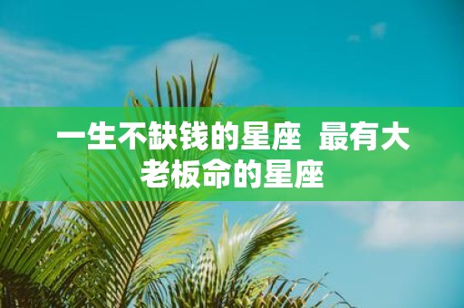 一生不缺钱的星座 最有大老板命的星座