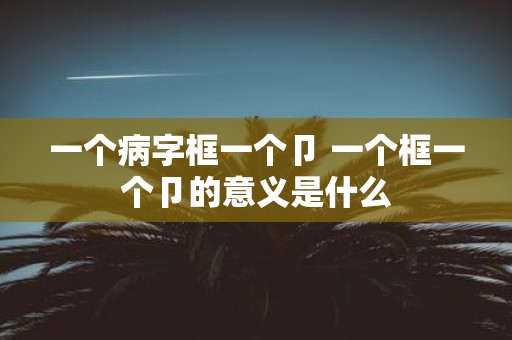 一个病字框一个卩 一个框一个卩的意义是什么