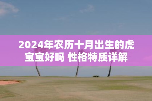 2025年农历十月出生的虎宝宝好吗 性格特质详解
