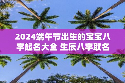 2025端午节出生的宝宝八字起名大全 生辰八字取名