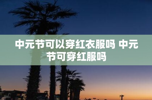 中元节可以穿红衣服吗 中元节可穿红服吗