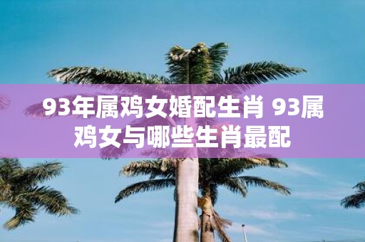 93年属鸡女婚配生肖 93属鸡女与哪些生肖最配