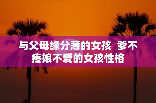 与父母缘分薄的女孩 爹不疼娘不爱的女孩性格