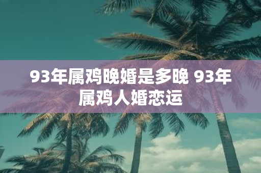 93年属鸡晚婚是多晚 93年属鸡人婚恋运