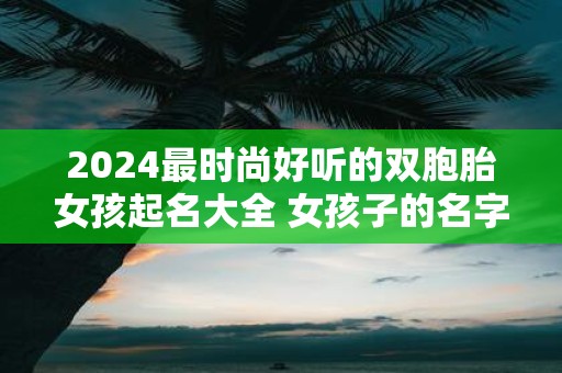2025最时尚好听的双胞胎女孩起名大全 女孩子的名字这样取