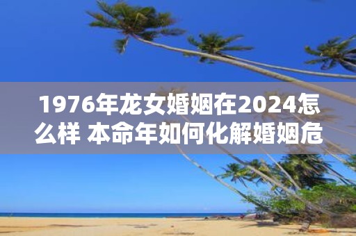 1976年龙女婚姻在2025怎么样 本命年如何化解婚姻危机