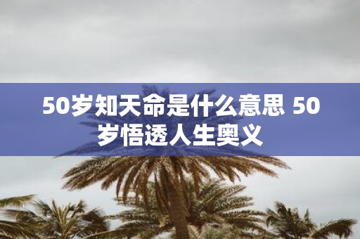 50岁知天命是什么意思 50岁悟透人生奥义