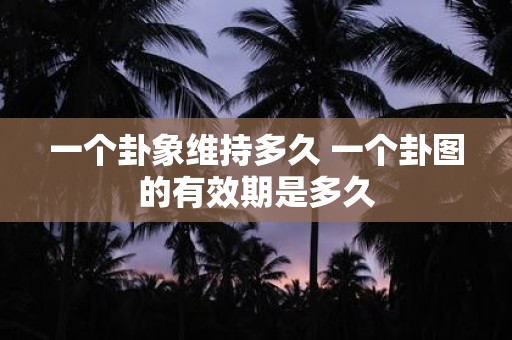 一个卦象维持多久 一个卦图的有效期是多久