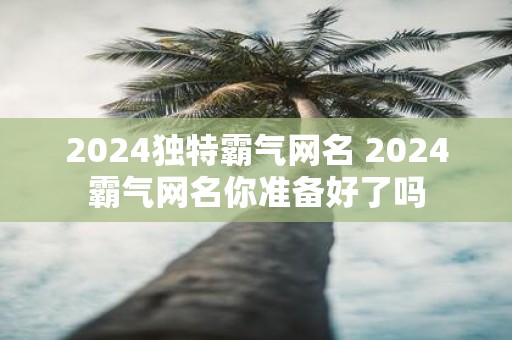 2025独特霸气网名 2025霸气网名你准备好了吗