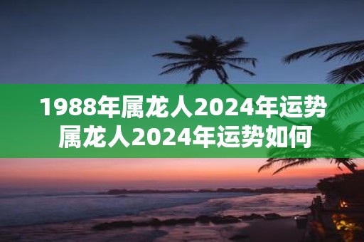 1988年属龙人2025年运势 属龙人2025年运势如何