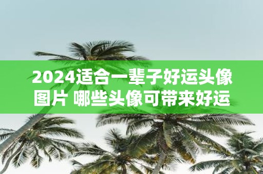2025适合一辈子好运头像图片 哪些头像可带来好运