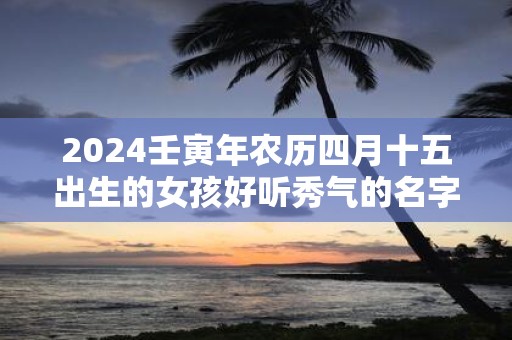 2025壬寅年农历四月十五出生的女孩好听秀气的名字集锦