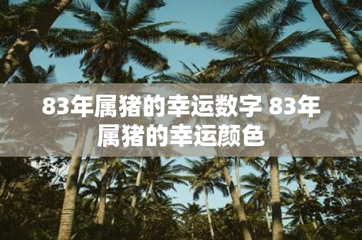 83年属猪的幸运数字 83年属猪的幸运颜色