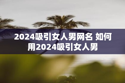 2025吸引女人男网名 如何用2025吸引女人男