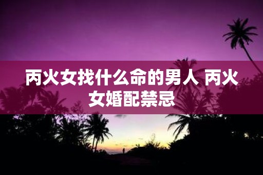 丙火女找什么命的男人 丙火女婚配禁忌
