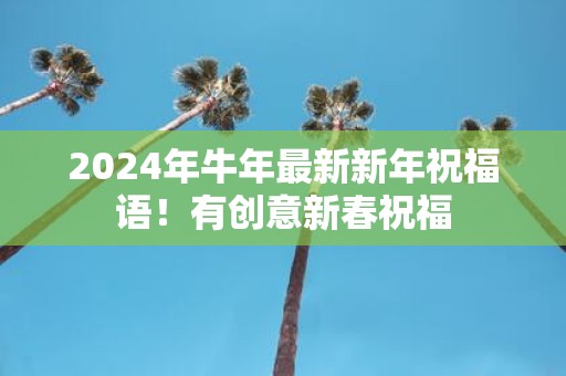 2025年牛年最新新年祝福语！有创意新春祝福