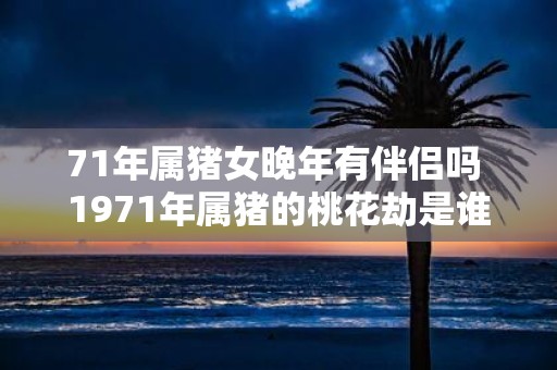 71年属猪女晚年有伴侣吗 1971年属猪的桃花劫是谁