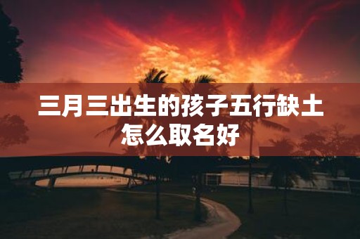三月三出生的孩子五行缺土怎么取名好
