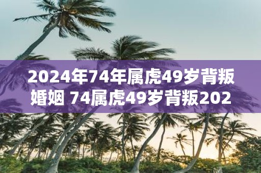 2025年74年属虎49岁背叛婚姻 74属虎49岁背叛2025真相何在