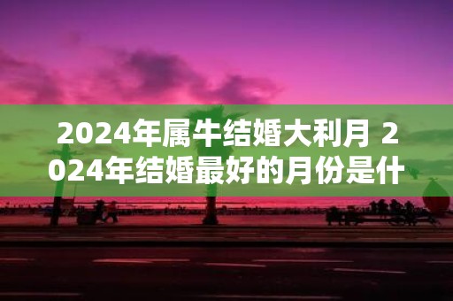 2025年属牛结婚大利月 2025年结婚最好的月份是什么
