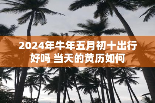 2025年牛年五月初十出行好吗 当天的黄历如何
